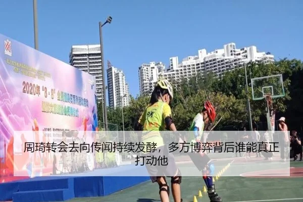 周琦转会去向传闻持续发酵，多方博弈背后谁能真正打动他