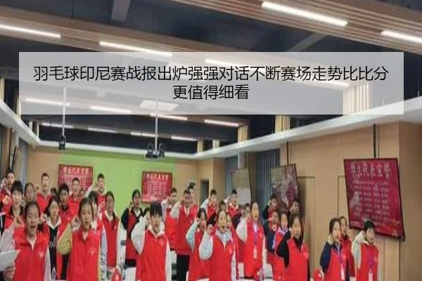 羽毛球印尼赛战报出炉强强对话不断赛场走势比比分更值得细看